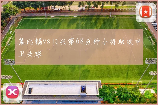 莱比锡vs门兴第68分钟小将助攻中卫头球