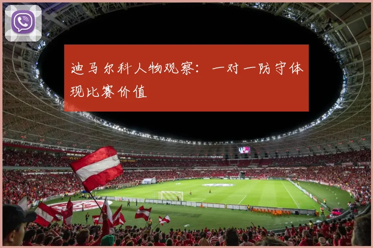 迪马尔科人物观察:一对一防守体现比赛价值