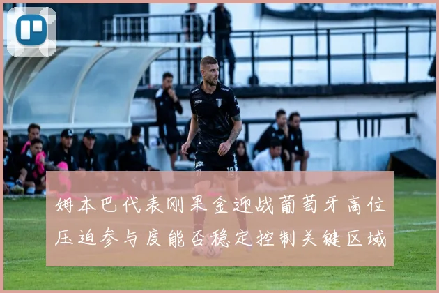 姆本巴代表刚果金迎战葡萄牙高位压迫参与度能否稳定控制关键区域