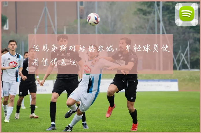 伯恩茅斯对话赫尔城,年轻球员使用值得关注