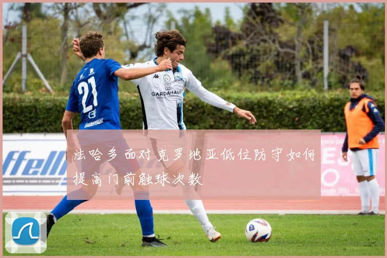 法哈多面对克罗地亚低位防守如何提高门前触球次数