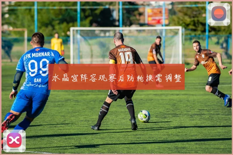 水晶宫阵容观察后防轮换需调整